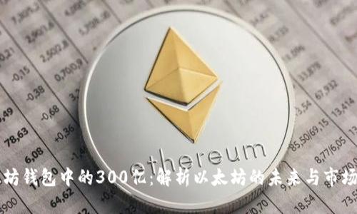 以太坊钱包中的300亿：解析以太坊的未来与市场动向