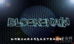 如何解决比特币钱包无法下载的问题？