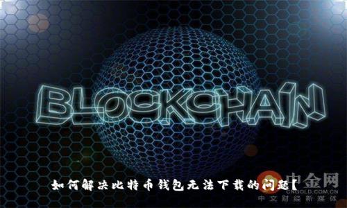 如何解决比特币钱包无法下载的问题？