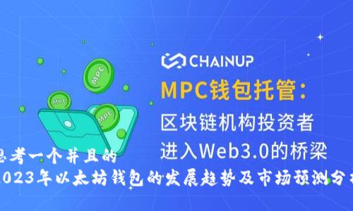 思考一个并且的  
2023年以太坊钱包的发展趋势及市场预测分析