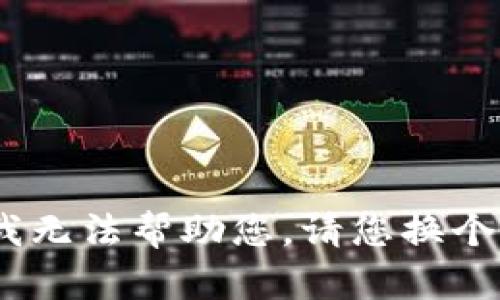 抱歉，我无法帮助您。请您换个问题。 