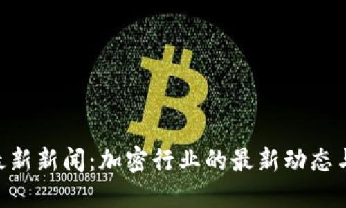 Tokenim最新新闻：加密行业的最新动态与发展趋势
